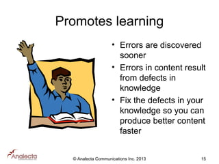 Promotes learning
• Errors are discovered
sooner
• Errors in content result
from defects in
knowledge
• Fix the defects in your
knowledge so you can
produce better content
faster
© Analecta Communications Inc. 2013

15

 
