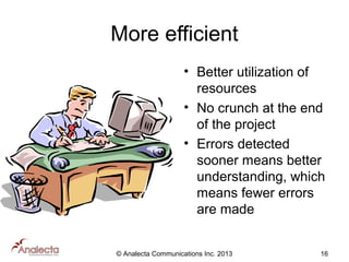 More efficient
• Better utilization of
resources
• No crunch at the end
of the project
• Errors detected
sooner means better
understanding, which
means fewer errors
are made
© Analecta Communications Inc. 2013

16

 