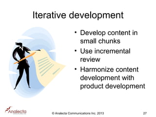 Iterative development
• Develop content in
small chunks
• Use incremental
review
• Harmonize content
development with
product development

© Analecta Communications Inc. 2013

27

 