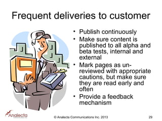 Frequent deliveries to customer
• Publish continuously
• Make sure content is
published to all alpha and
beta tests, internal and
external
• Mark pages as unreviewed with appropriate
cautions, but make sure
they are read early and
often
• Provide a feedback
mechanism
© Analecta Communications Inc. 2013

29

 