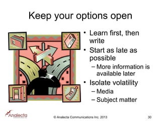 Keep your options open
• Learn first, then
write
• Start as late as
possible
– More information is
available later

• Isolate volatility
– Media
– Subject matter
© Analecta Communications Inc. 2013

30

 