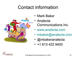 Contact information
• Mark Baker
• Analecta
Communications Inc.
• www.analecta.com
• mbaker@analecta.com
• @mbakeranalecta
• +1 613 422 9400
© Analecta Communications Inc. 2013

37

 