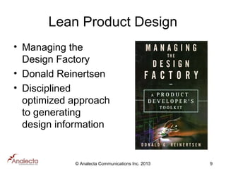 Lean Product Design
• Managing the
Design Factory
• Donald Reinertsen
• Disciplined
optimized approach
to generating
design information

© Analecta Communications Inc. 2013

9

 