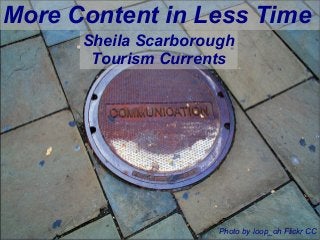 More Content in Less Time 
Sheila Scarborough 
Tourism Currents 
@SheilaS 
@TourismCurrents 
Photo by loop_oh Flickr CC 
 