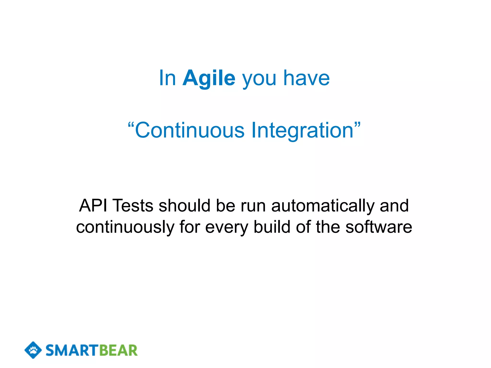 In Agile you have

      “Continuous Integration”


API Tests should be run automatically and
continuously for every build of the software
 