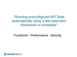 “Running preconfigured API Tests
automatically using a test execution
     framework or scheduler”


 Functional – Performance - Security
 
