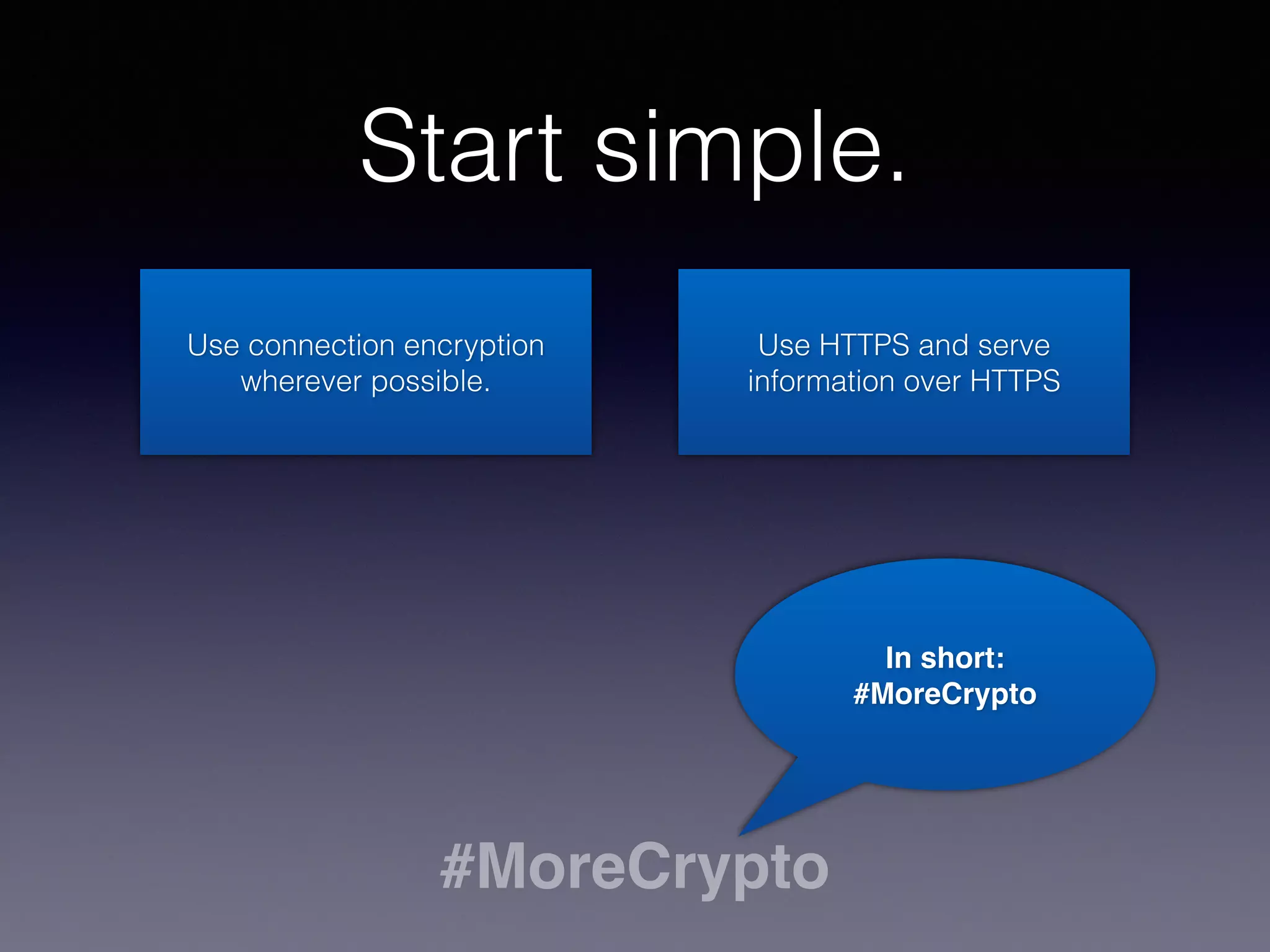 Start simple. 
Use connection encryption 
wherever possible. 
Use HTTPS and serve 
information over HTTPS 
#MoreCrypto 
In short: 
#MoreCrypto 
 