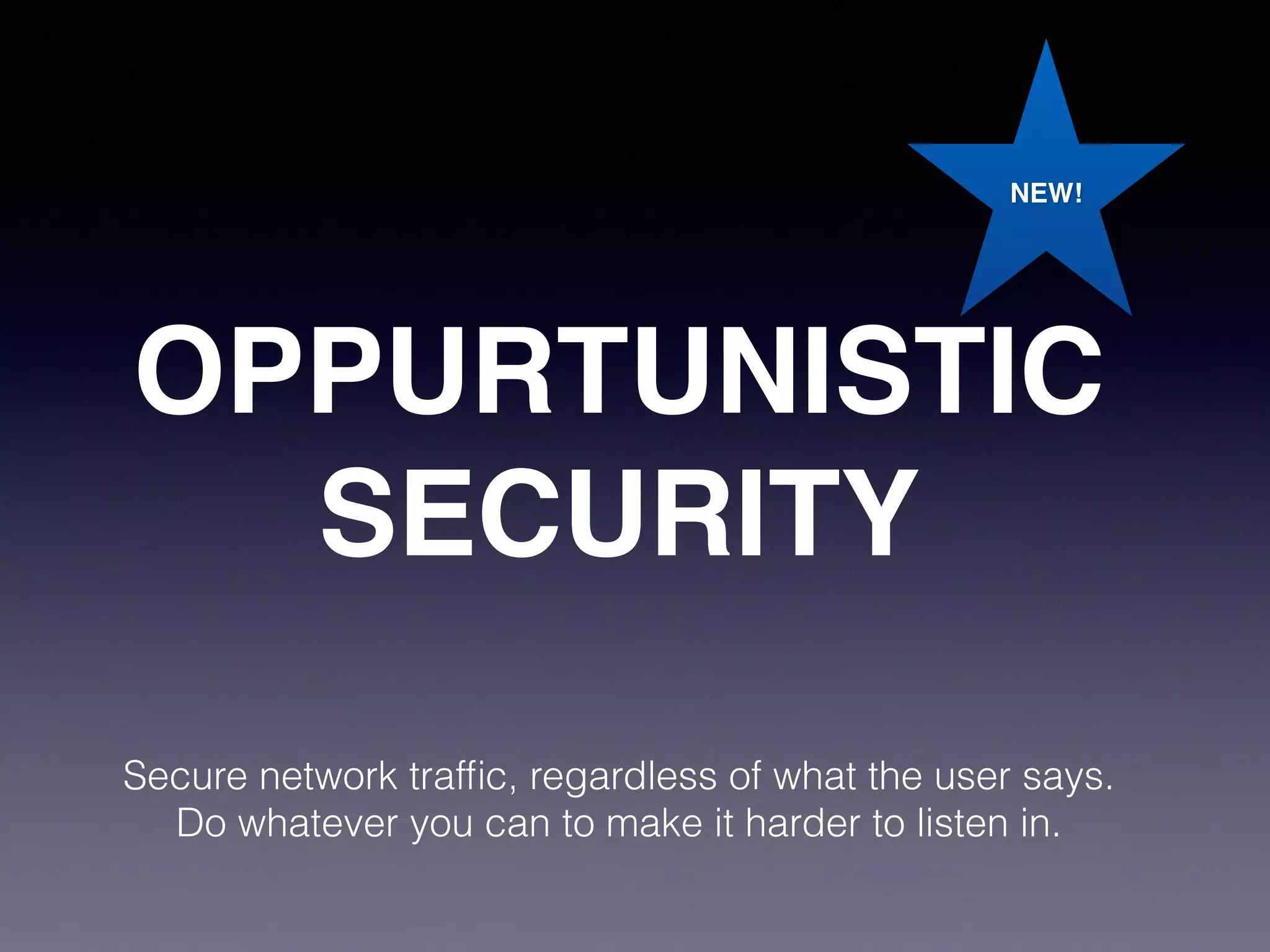 NEW! 
OPPURTUNISTIC 
SECURITY 
Secure network traffic, regardless of what the user says. 
Do whatever you can to make it harder to listen in. 
 