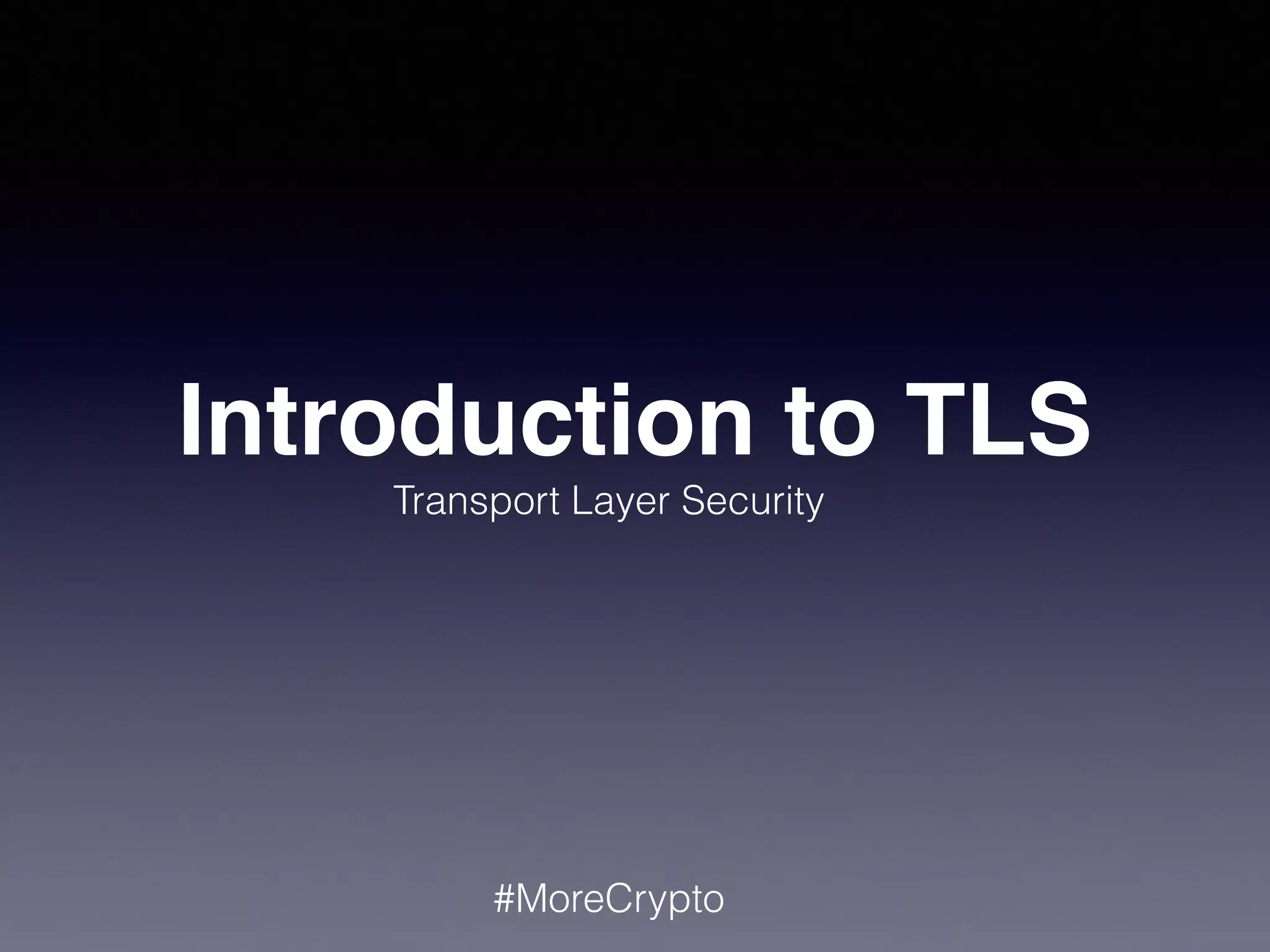 Introduction to TLS 
Transport Layer Security 
#MoreCrypto 
 