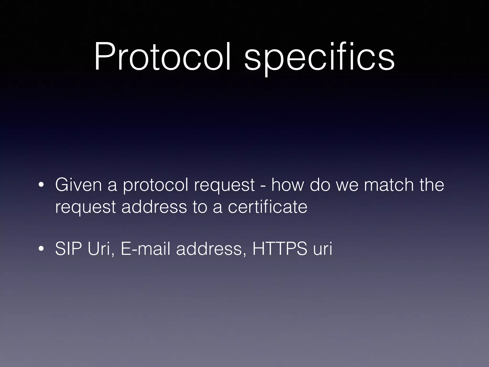 Protocol specifics 
• Given a protocol request - how do we match the 
request address to a certificate 
• SIP Uri, E-mail address, HTTPS uri 
 