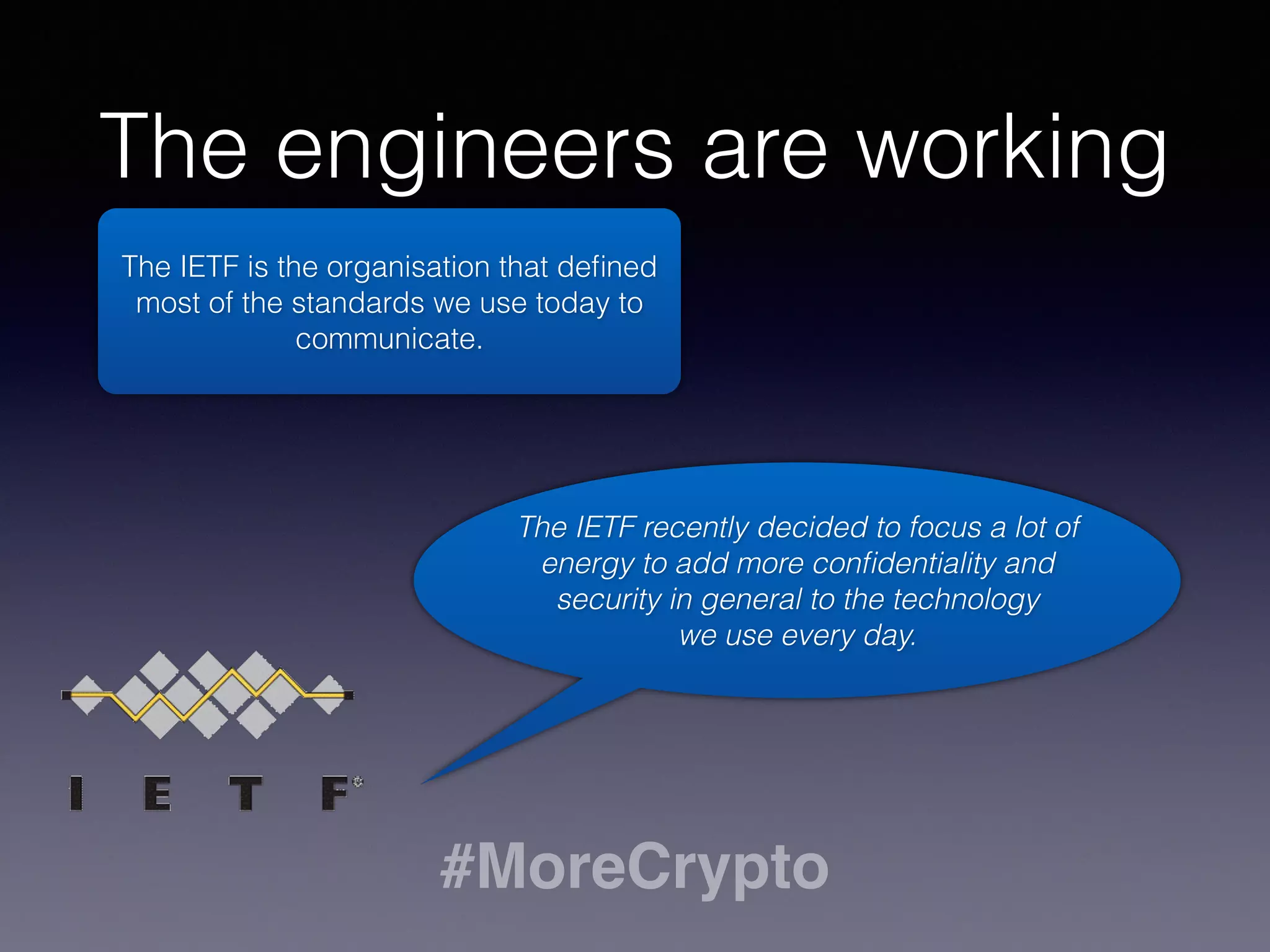 The engineers are working 
The IETF is the organisation that defined 
most of the standards we use today to 
The IETF recently decided to focus a lot of 
energy to add more confidentiality and 
security in general to the technology 
we use every day. 
communicate. 
#MoreCrypto 
 