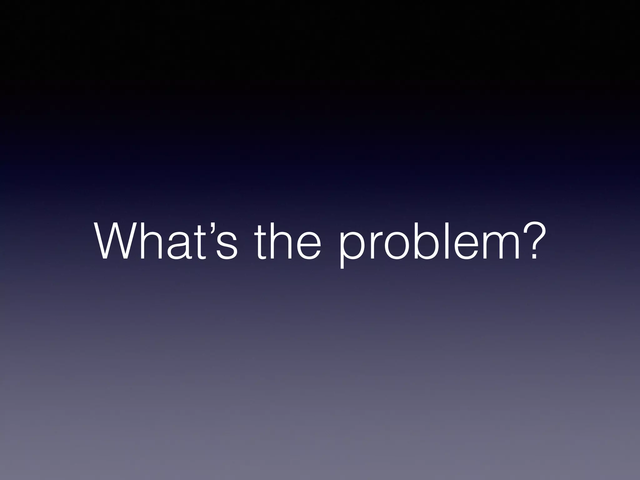 What’s the problem? 
 