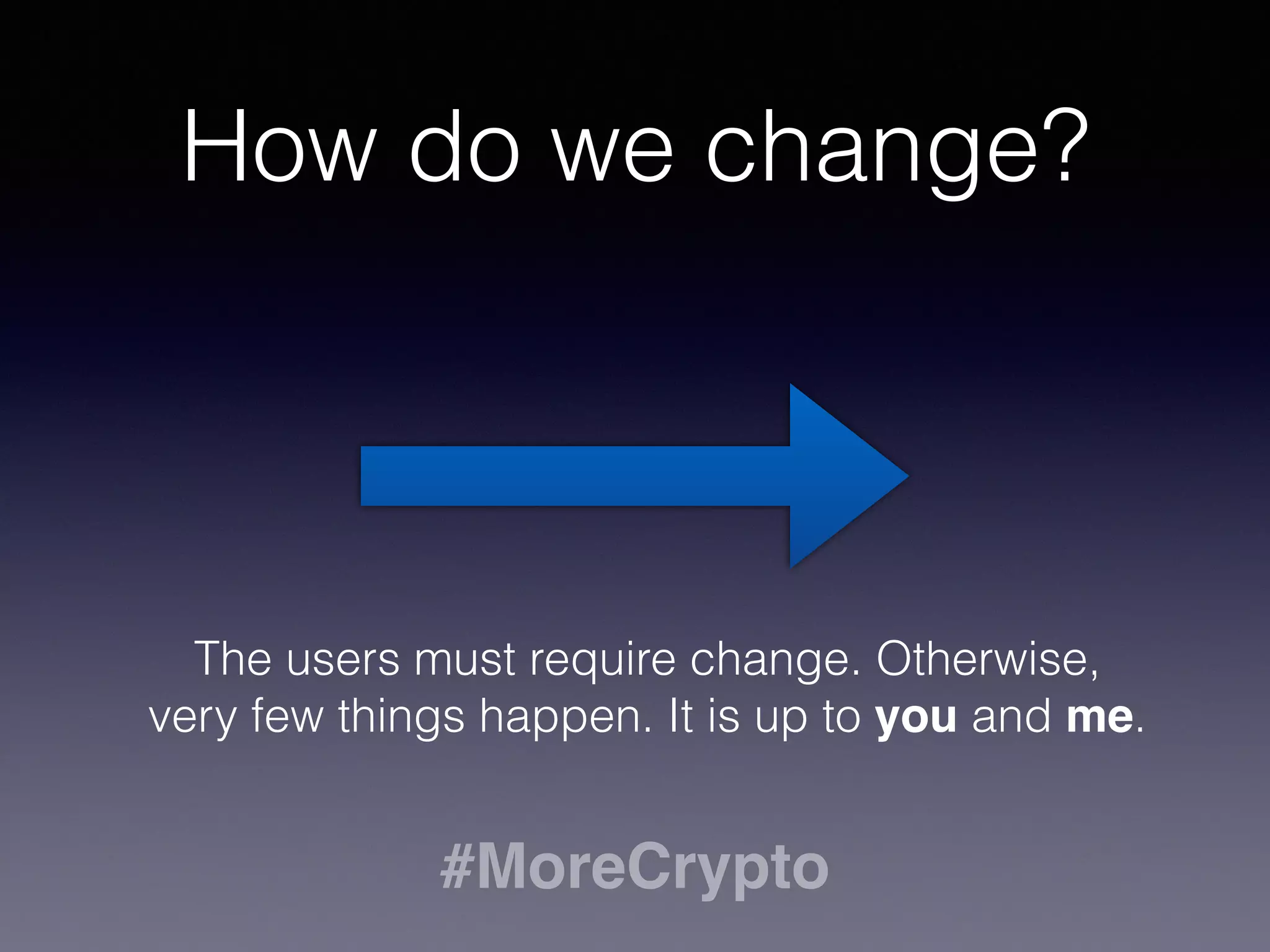 How do we change? 
The users must require change. Otherwise, 
very few things happen. It is up to you and me. 
#MoreCrypto 
 