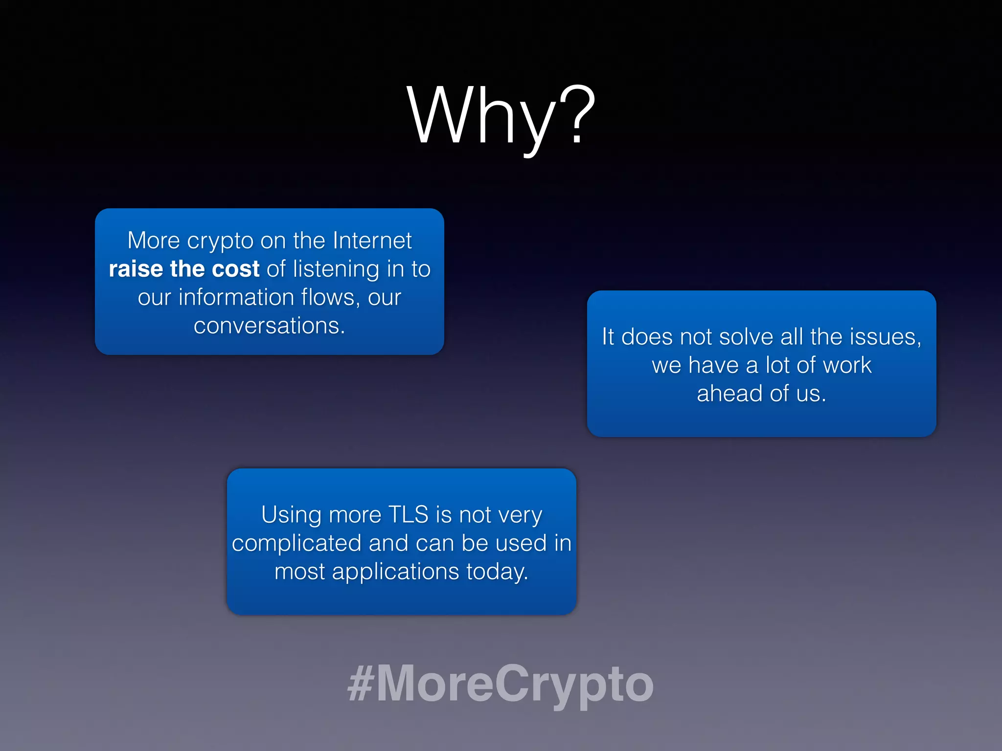 #MoreCrypto
TLS is an important tool
TLS
Transport 
Layer 
Security
TLS provides conﬁdentiality, identity 
and integrity to Internet communication.
TLS is used in HTTPS:// web pages, but can also be
used from applications on a computer as well as a cell
phone.
TLS is based on SSL, that was a provider-speciﬁc
technology. TLS is maintained by the IETF and is still
being improved.
The second part 
covers this!
 