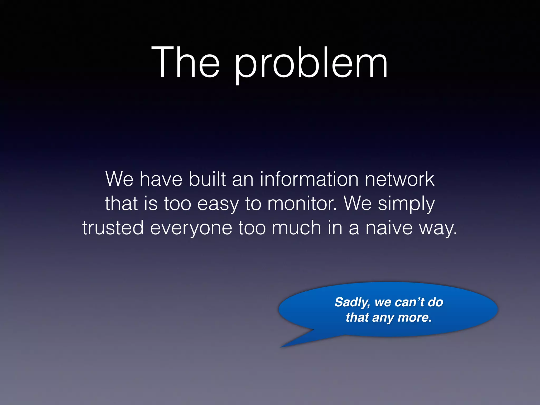The problem
We have built an information network 
that is too easy to monitor. We simply 
trusted everyone too much in a naive way.
Sadly, we can’t do 
that any more.
 