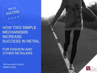 HOW TWO SIMPLE
MECHANISMS
INCREASE
SUCCESS IN RETAIL
FOR FASHION AND
OTHER RETAILERS
TIPS from MULTI-VALUE
MARCH 2015
 