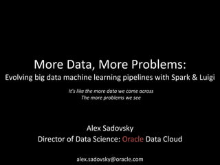More Data, More Problems:
Evolving big data machine learning pipelines with Spark & Luigi
Alex Sadovsky
Director of Data Science: Oracle Data Cloud
alex.sadovsky@oracle.com
It's like the more data we come across
The more problems we see
 
