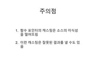 주의점
1. 함수 포인터의 캐스팅은 소스의 이식성
을 떨어뜨림
2. 이런 캐스팅은 잘못된 결과를 낼 수도 있
음
 
