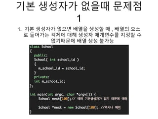 기본 생성자가 없을때 문제점
1
1. 기본 생성자가 없으면 배열을 생성할 때 , 배열의 요소
로 들어가는 객체에 대해 생성자 매개변수를 지정할 수
없기때문에 배열 생성 불가능
 