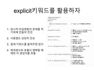 explicit키워드를 활용하자
1. 암시적 타입변환의 문제를 막
기위해 만들어 진것
2. 사용법도 상당히 단순
3. 앞에 키워드를 붙여주면 된다
4. 매개변수와 호출이 명확할 때
에만 이 생성자를 호출
 