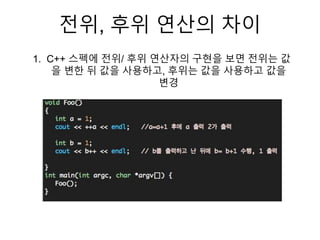 전위, 후위 연산의 차이
1. C++ 스펙에 전위/ 후위 연산자의 구현을 보면 전위는 값
을 변한 뒤 값을 사용하고, 후위는 값을 사용하고 값을
변경
 