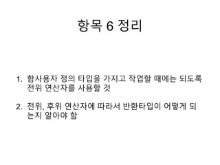 항목 6 정리
1. 함사용자 정의 타입을 가지고 작업할 때에는 되도록
전위 연산자를 사용할 것
2. 전위, 후위 연산자에 따라서 반환타입이 어떻게 되
는지 알아야 함
 