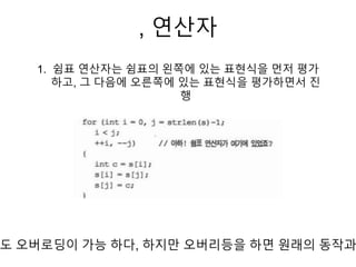 , 연산자
1. 쉼표 연산자는 쉼표의 왼쪽에 있는 표현식을 먼저 평가
하고, 그 다음에 오른쪽에 있는 표현식을 평가하면서 진
행
도 오버로딩이 가능 하다, 하지만 오버리등을 하면 원래의 동작과
 