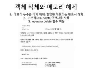 객체 삭체와 메모리 해제
1. 메모리 누수를 막기 위해, 할당한 메모리는 반드시 해제
2. 기본적으로 delete 연산자를 사용
3. operator delete 함수 이용
 