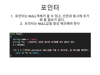 포인터
1. 포인터는 NULL객체가 올 수 있고, 선언과 동시에 초기
화 할 필요가 없다.
2. 포인터는 NULL값을 항상 체크해야 한다
 