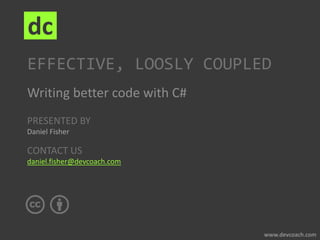 PRESENTED BY
Daniel Fisher
CONTACT US
daniel.fisher@devcoach.com
dc
EFFECTIVE, LOOSLY COUPLED
Writing better code with C#