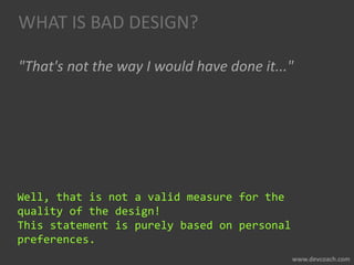 WHAT IS BAD DESIGN?
"That's not the way I would have done it..."
Well, that is not a valid measure for the
quality of the design!
This statement is purely based on personal
preferences.
 