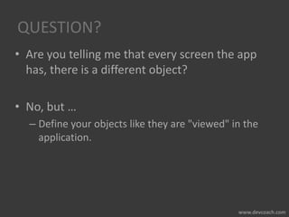 QUESTION?
• Are you telling me that every screen the app
has, there is a different object?
• No, but …
– Define your objects like they are "viewed" in the
application.
 
