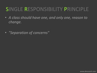 SINGLE RESPONSIBILITY PRINCIPLE
• A class should have one, and only one, reason to
change.
• "Separation of concerns"
 