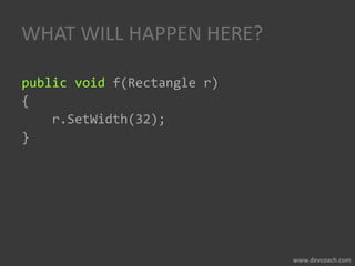 WHAT WILL HAPPEN HERE?
public void f(Rectangle r)
{
r.SetWidth(32);
}
 