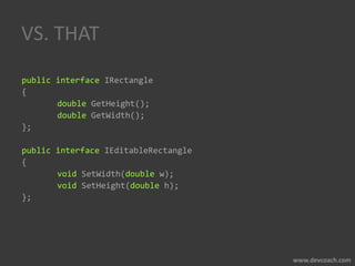 VS. THAT
public interface IRectangle
{
double GetHeight();
double GetWidth();
};
public interface IEditableRectangle
{
void SetWidth(double w);
void SetHeight(double h);
};
 