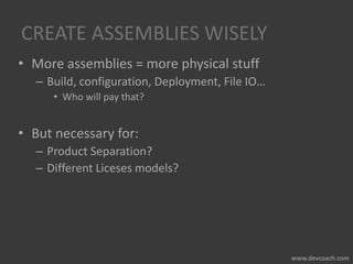 CREATE ASSEMBLIES WISELY
• More assemblies = more physical stuff
– Build, configuration, Deployment, File IO…
• Who will pay that?
• But necessary for:
– Product Separation?
– Different Liceses models?
 