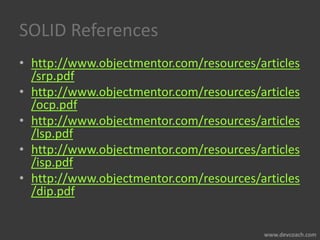 SOLID References
• http://www.objectmentor.com/resources/articles
/srp.pdf
• http://www.objectmentor.com/resources/articles
/ocp.pdf
• http://www.objectmentor.com/resources/articles
/lsp.pdf
• http://www.objectmentor.com/resources/articles
/isp.pdf
• http://www.objectmentor.com/resources/articles
/dip.pdf
 