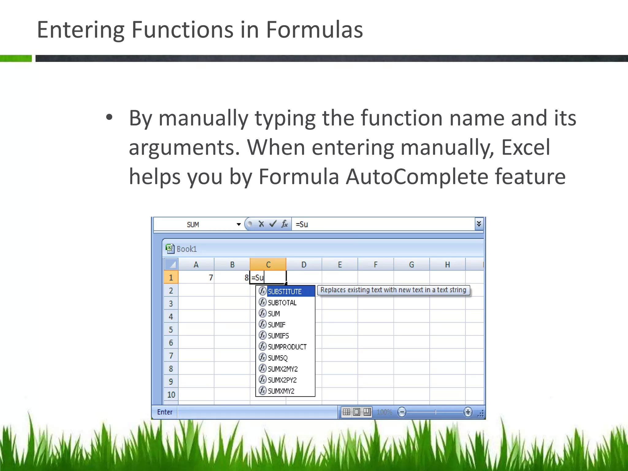 Entering Functions in Formulas
• By manually typing the function name and its
arguments. When entering manually, Excel
helps you by Formula AutoComplete feature
 