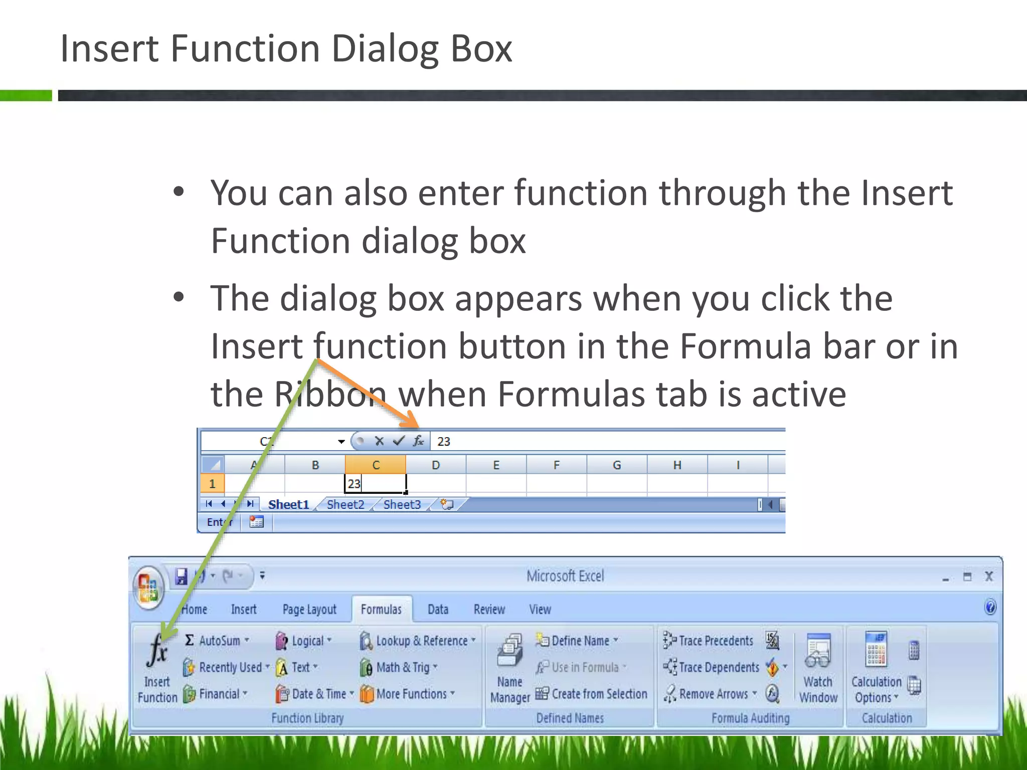 Insert Function Dialog Box
• You can also enter function through the Insert
Function dialog box
• The dialog box appears when you click the
Insert function button in the Formula bar or in
the Ribbon when Formulas tab is active
 