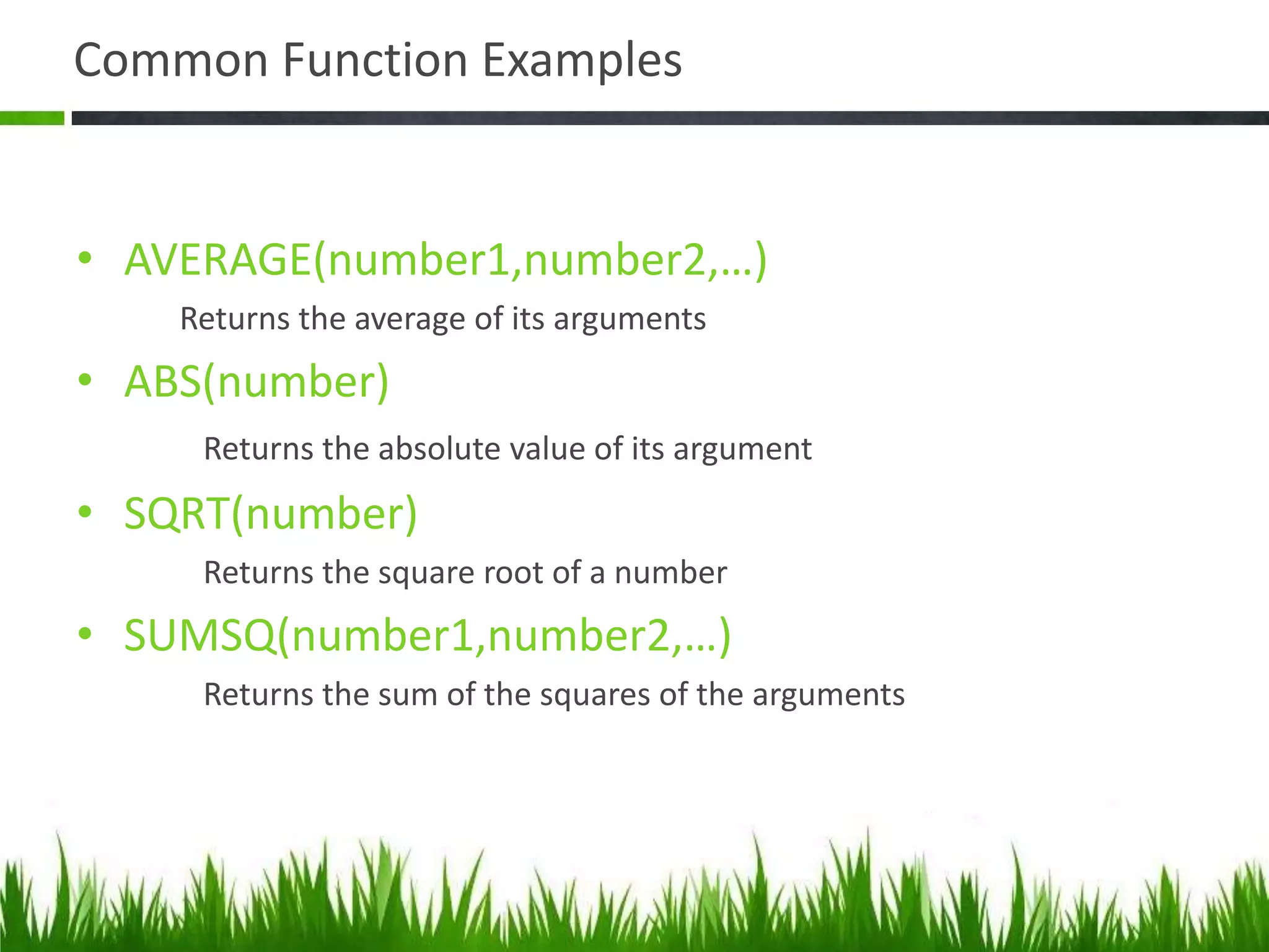 Common Function Examples
• AVERAGE(number1,number2,…)
Returns the average of its arguments
• ABS(number)
Returns the absolute value of its argument
• SQRT(number)
Returns the square root of a number
• SUMSQ(number1,number2,…)
Returns the sum of the squares of the arguments
 