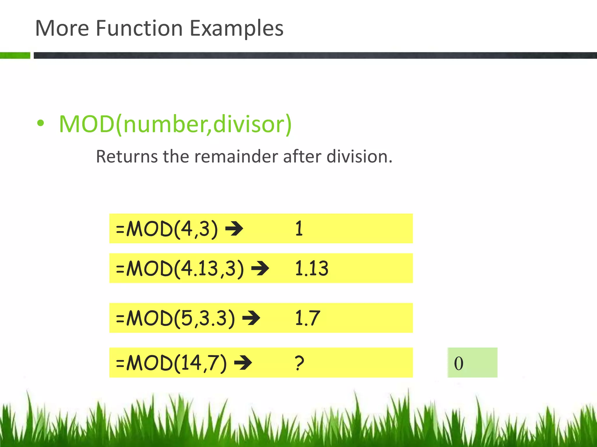 More Function Examples
• MOD(number,divisor)
Returns the remainder after division.
=MOD(4,3)  1
=MOD(4.13,3)  1.13
=MOD(5,3.3)  1.7
=MOD(14,7)  ? 0
 