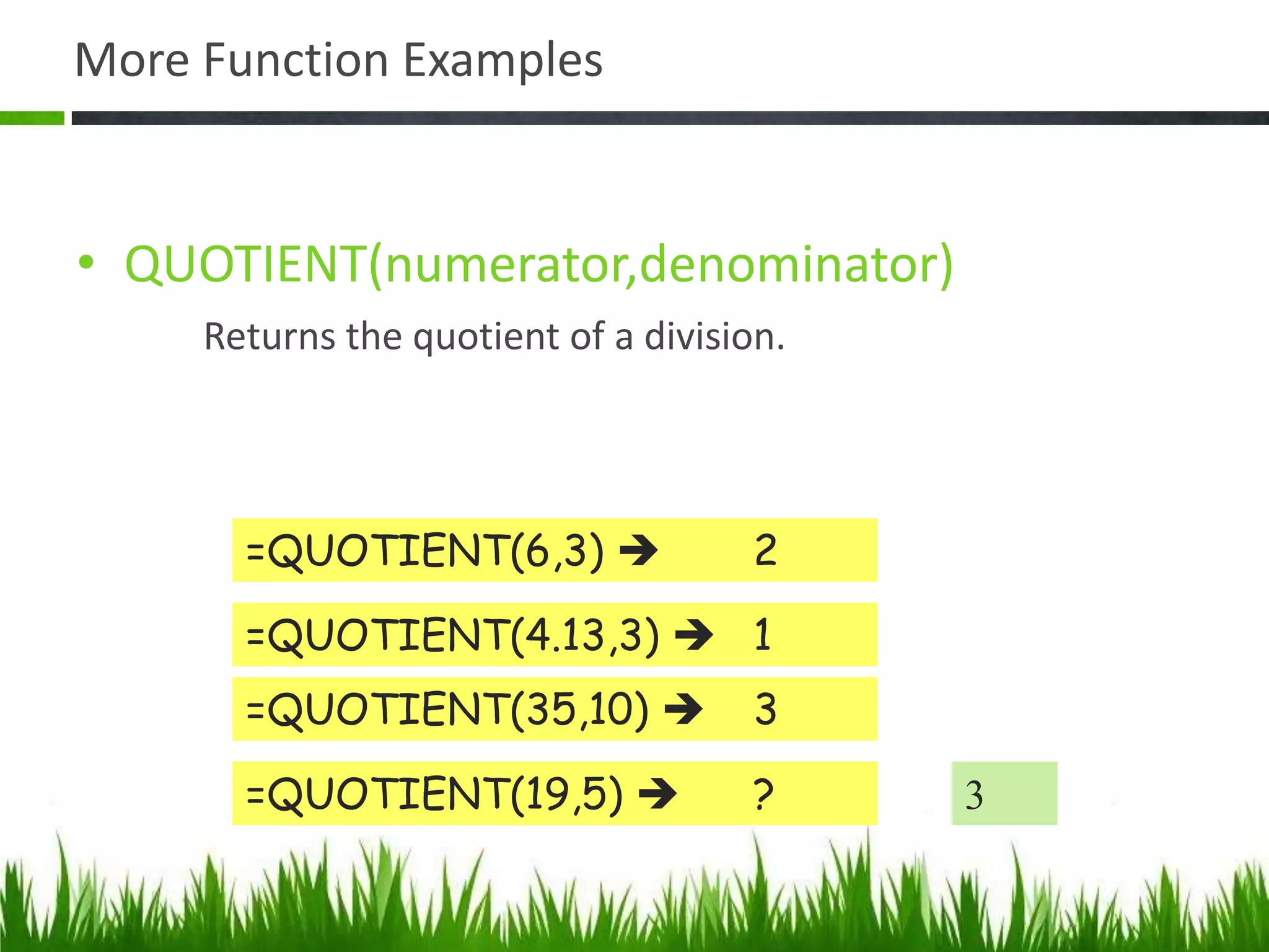 More Function Examples
• QUOTIENT(numerator,denominator)
Returns the quotient of a division.
=QUOTIENT(6,3)  2
=QUOTIENT(4.13,3)  1
=QUOTIENT(35,10)  3
=QUOTIENT(19,5)  ? 3
 