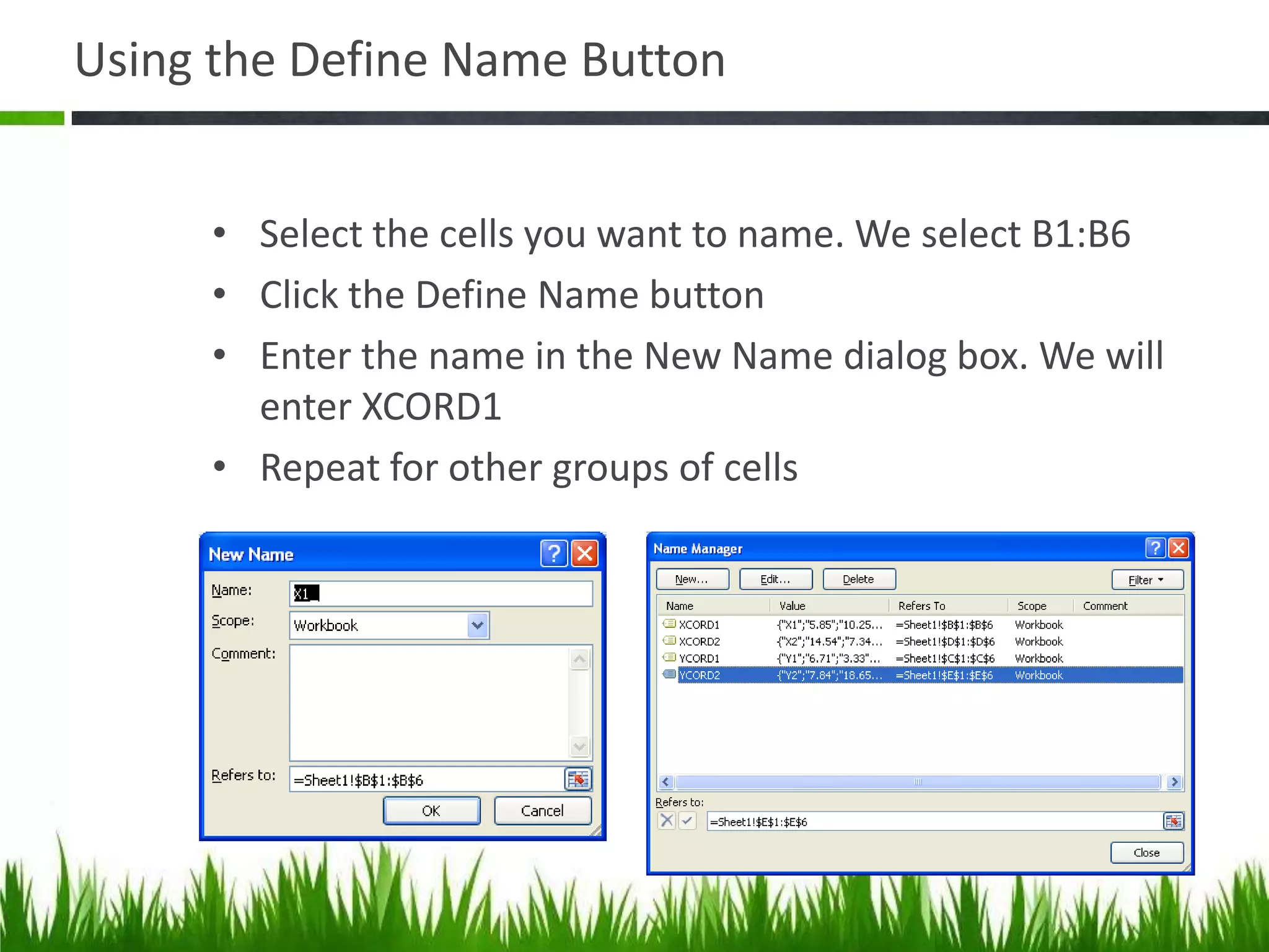 Using the Define Name Button
• Select the cells you want to name. We select B1:B6
• Click the Define Name button
• Enter the name in the New Name dialog box. We will
enter XCORD1
• Repeat for other groups of cells
 