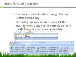 Insert Function Dialog Box
• You can also enter function through the Insert
Function dialog box
• The dialog box appears when you click the
Insert function button in the Formula bar or in
the Ribbon when Formulas tab is active
 