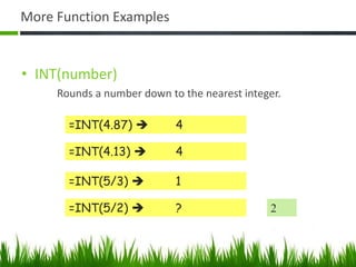 More Function Examples
• INT(number)
Rounds a number down to the nearest integer.
=INT(4.87)  4
=INT(4.13)  4
=INT(5/3)  1
=INT(5/2)  ? 2
 