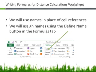 Writing Formulas for Distance Calculations Worksheet
• We will use names in place of cell references
• We will assign names using the Define Name
button in the Formulas tab
 