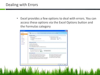 Dealing with Errors
• Excel provides a few options to deal with errors. You can
access these options via the Excel Options button and
the Formulas category
 