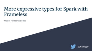 More expressive types for Spark with
Frameless
Miguel Pérez Pasalodos
@Kamugo
 