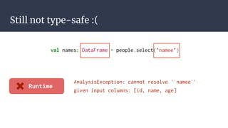 Still not type-safe :(
AnalysisException: cannot resolve '`namee`'
given input columns: [id, name, age]
Runtime
val names: DataFrame = people.select("namee")
 