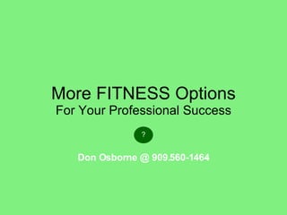 More FITNESS Options For Your Professional Success ? Don Osborne @ 909.560-1464 
